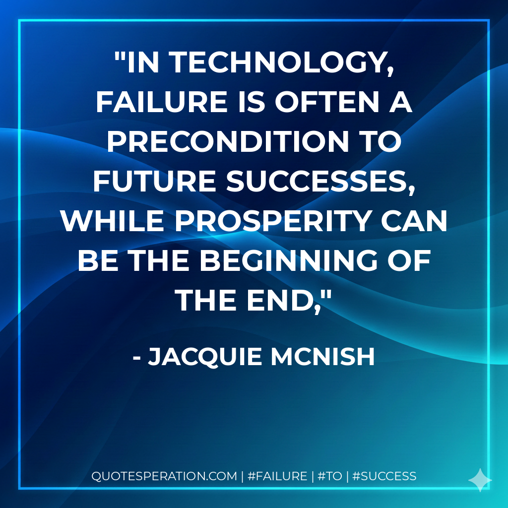 In technology, failure is often a precondition to future successes, while prosperity can be the beginning of the end, - Jacquie McNish