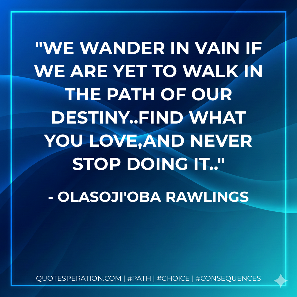 We Wander In Vain If We Are Yet To Walk In The Path Of Our Destiny..Find What You Love,And Never Stop Doing It..