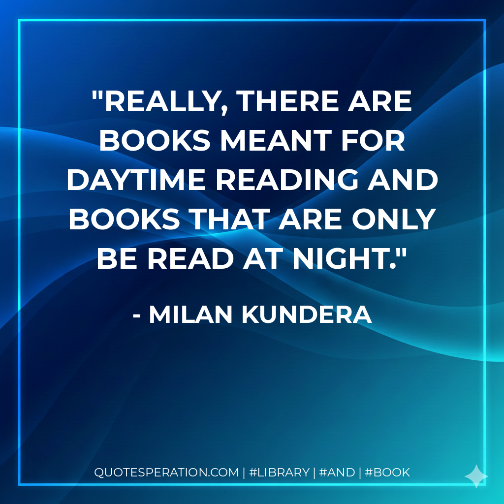 Really, there are books meant for daytime reading and books that are only be read at night. - Milan Kundera