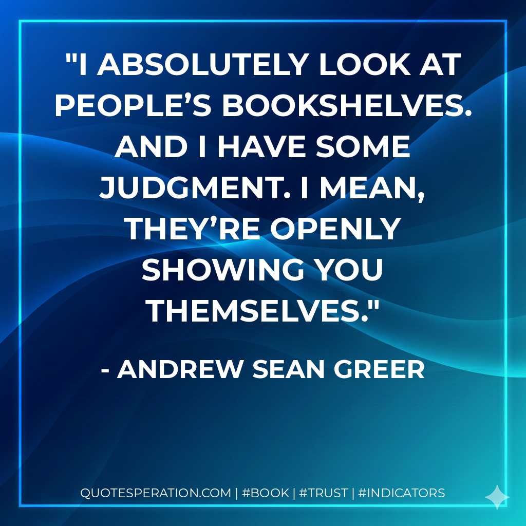 I absolutely look at people’s bookshelves. And I have some judgment. I mean, they’re openly showing you themselves. - Andrew Sean Greer