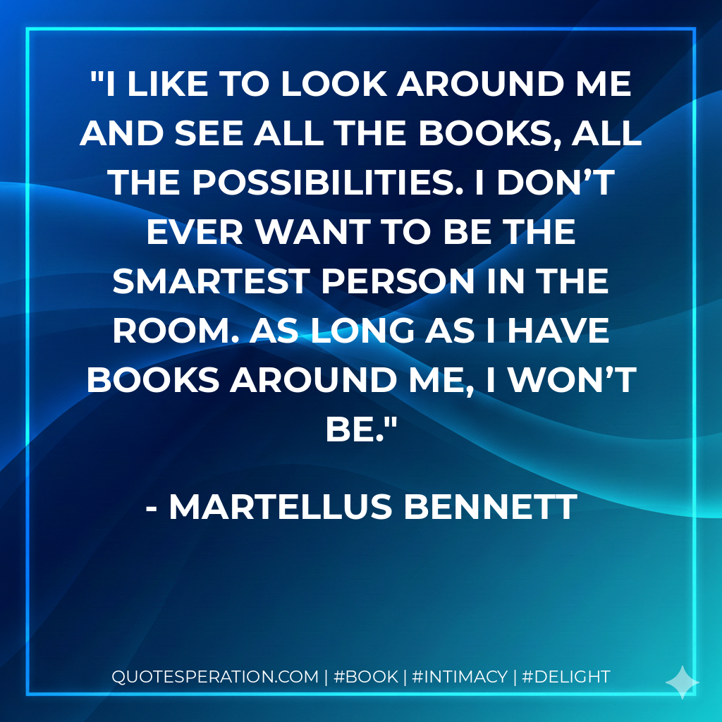 I like to look around me and see all the books, all the possibilities. I don’t ever want to be the smartest person in the room. As long as I have books around me, I won’t be. - Martellus Bennett