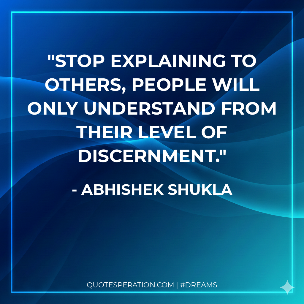 Stop explaining to others, people will only understand from their level of discernment.