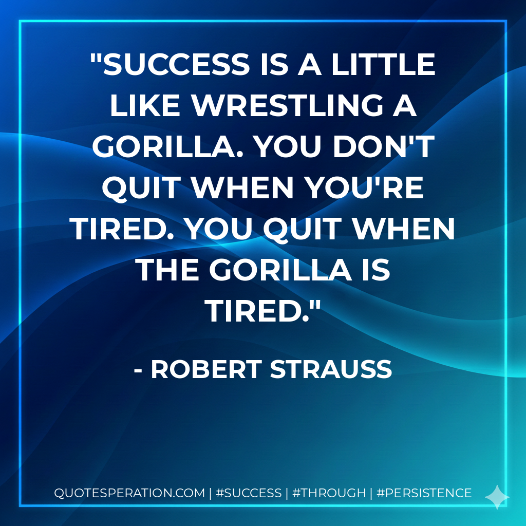 Success is a little like wrestling a gorilla. You don't quit when you're tired. You quit when the gorilla is tired. - Robert Strauss