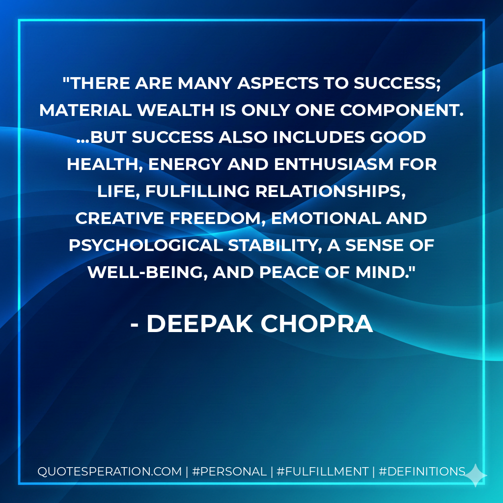 There are many aspects to success; material wealth is only one component. ...But success also includes good health, energy and enthusiasm for life, fulfilling relationships, creative freedom, emotional and psychological stability, a sense of well-being, and peace of mind. - Deepak Chopra