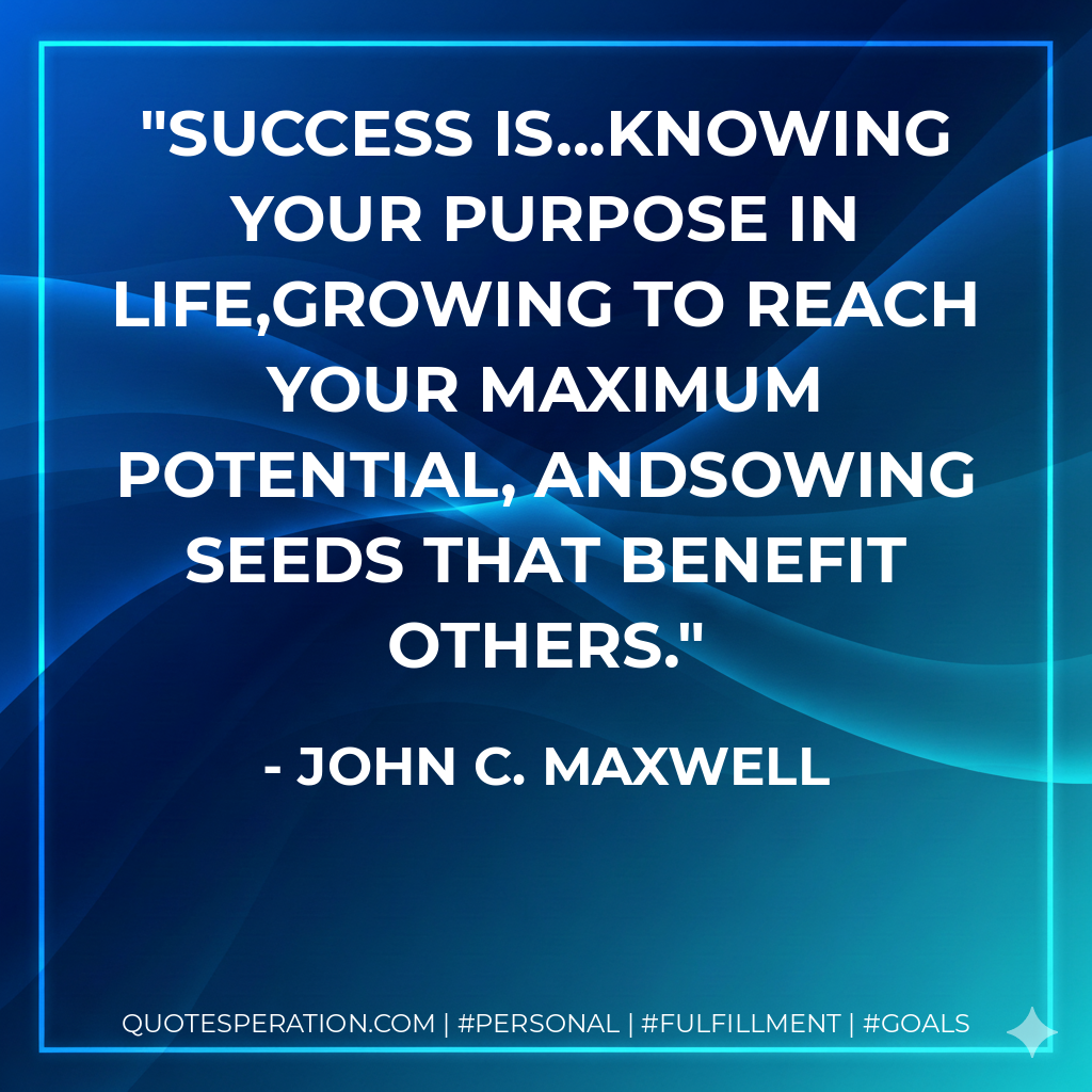 Success is...knowing your purpose in life,growing to reach your maximum potential, andsowing seeds that benefit others. - John C. Maxwell