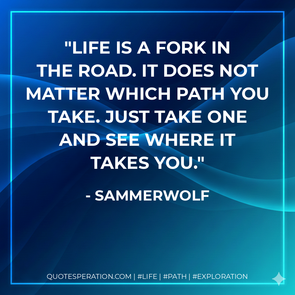 Life is a fork in the road. It does not matter which path you take. Just take one and see where it takes you.