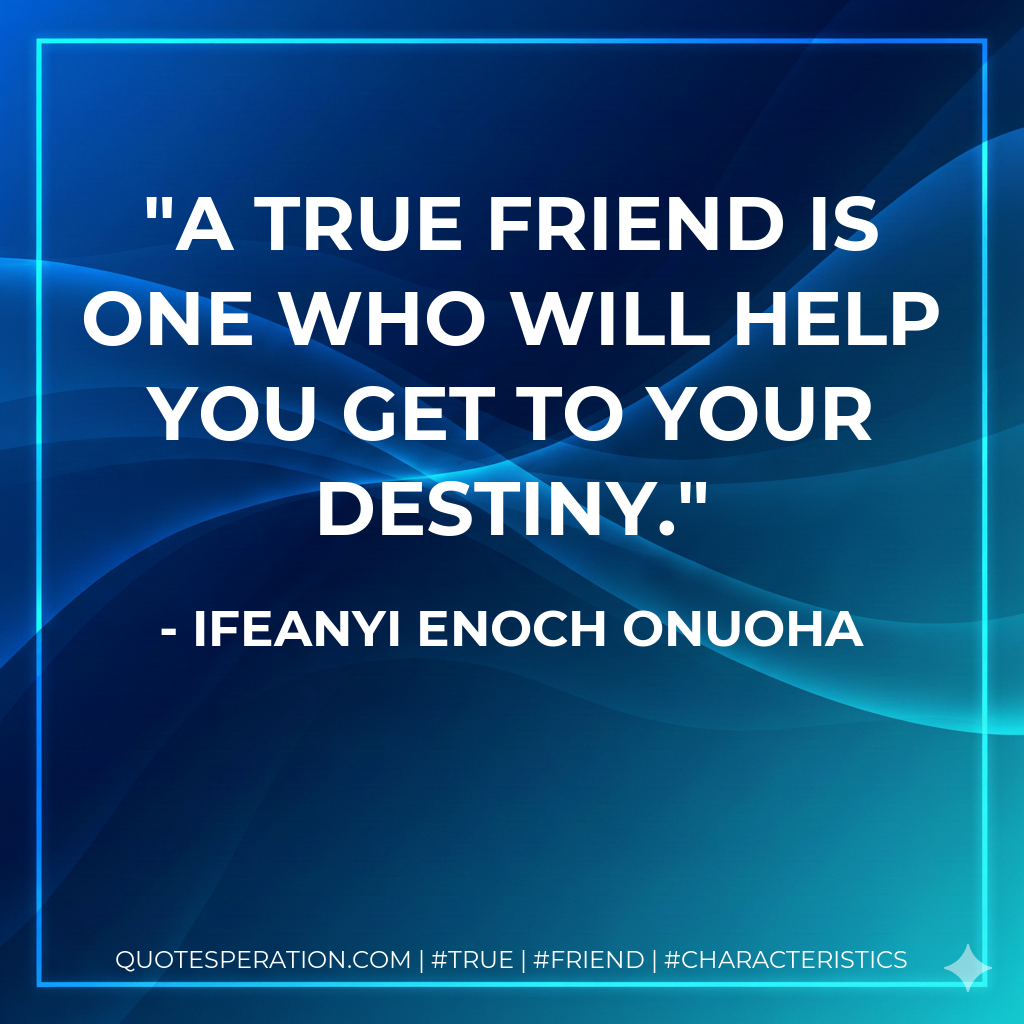 A true friend is one who will help you get to your destiny.