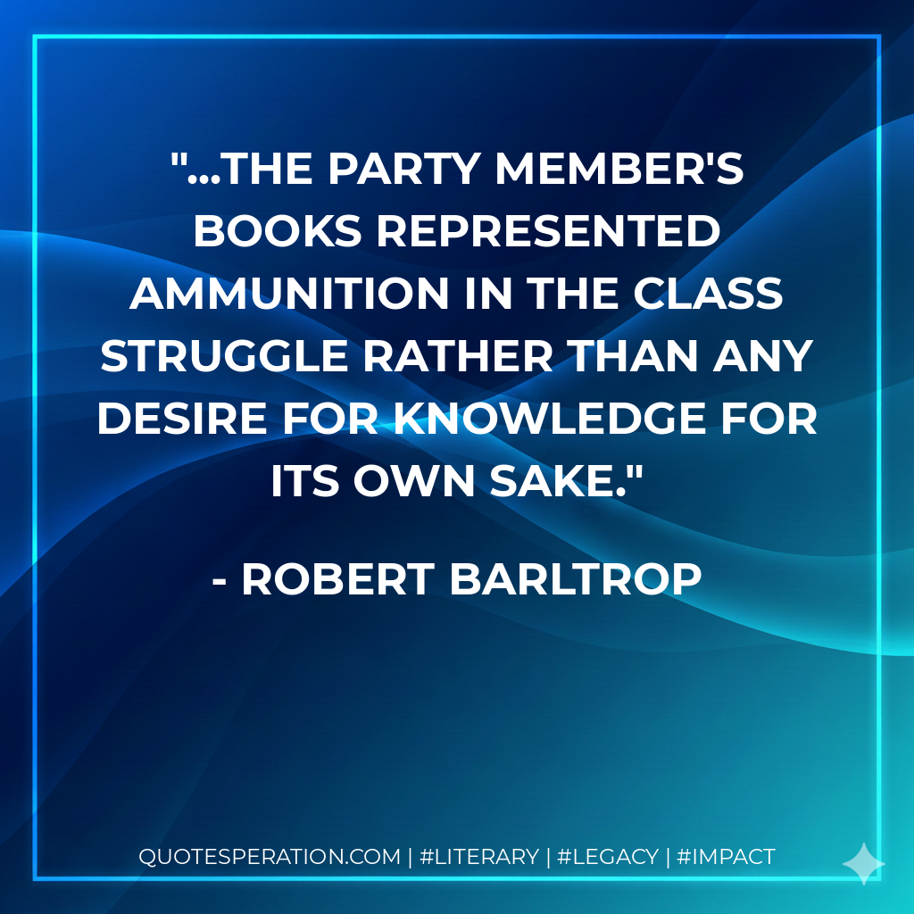 ...the Party member's books represented ammunition in the class struggle rather than any desire for knowledge for its own sake. - Robert Barltrop