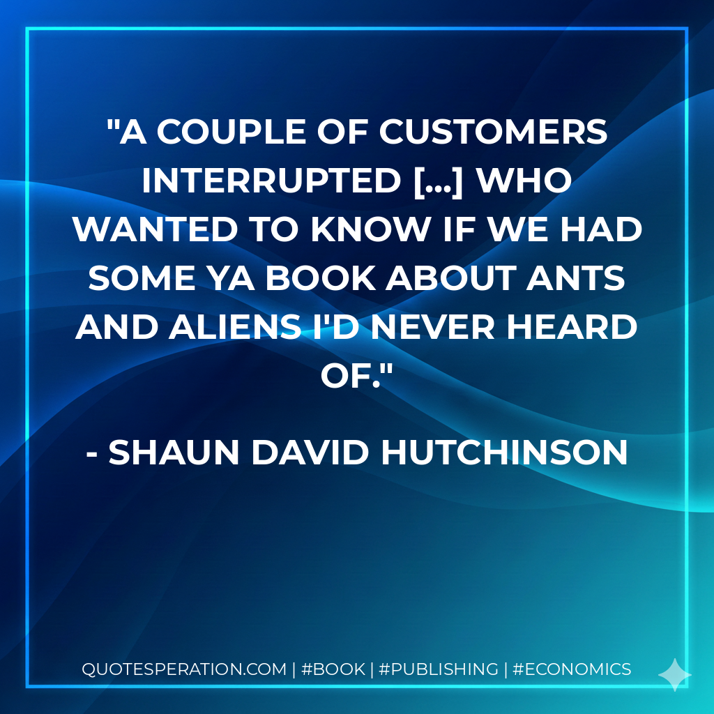 A couple of customers interrupted ... who wanted to know if we had some YA book about ants and aliens I'd never heard of. - Shaun David Hutchinson