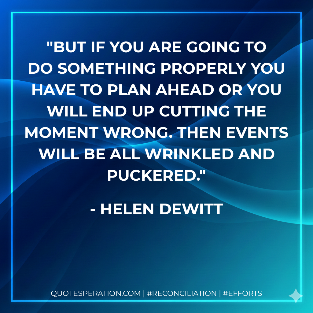 But if you are going to do something properly you have to plan ahead or you will end up cutting the moment wrong. Then events will be all wrinkled and puckered. - Helen DeWitt