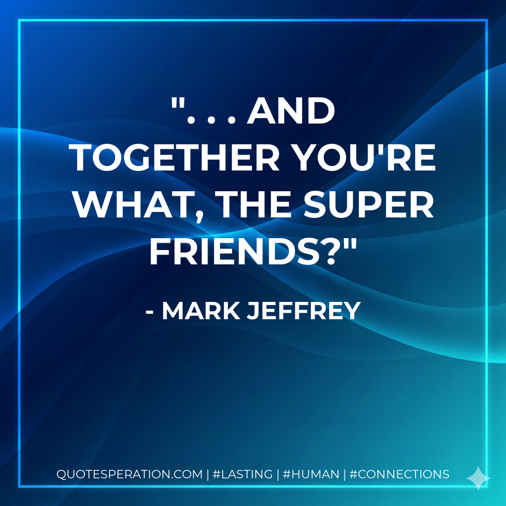 . . . and together you're what, the Super Friends?