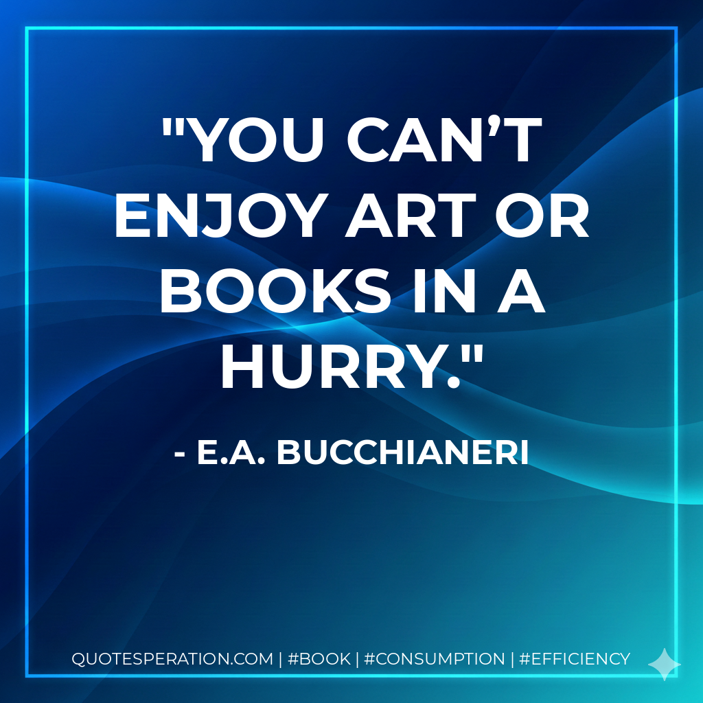 You can’t enjoy art or books in a hurry. - E.A. Bucchianeri