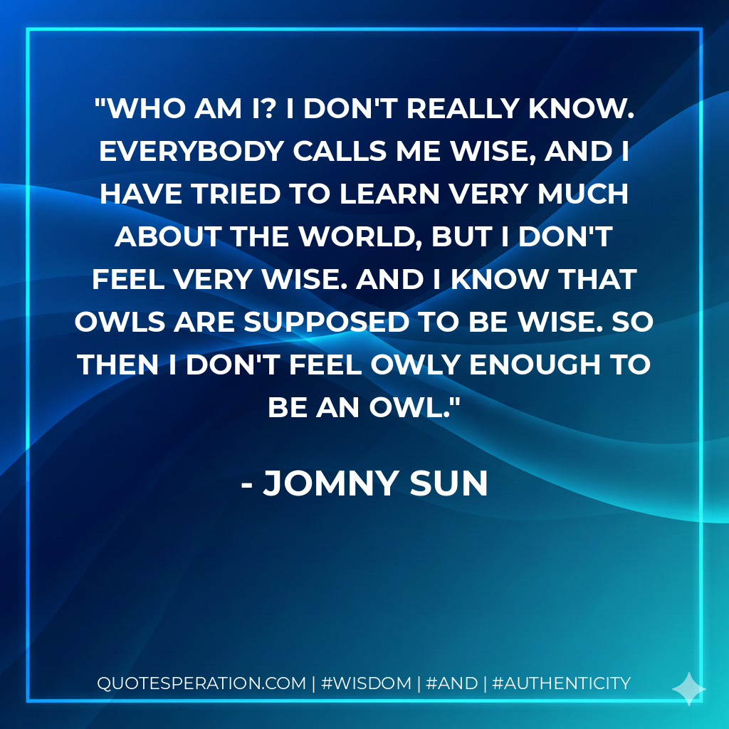 who am i? i don't really know. everybody calls me wise, and i have tried to learn very much about the world, but i don't feel very wise. and i know that owls are supposed to be wise. so then i don't feel owly enough to be an owl.