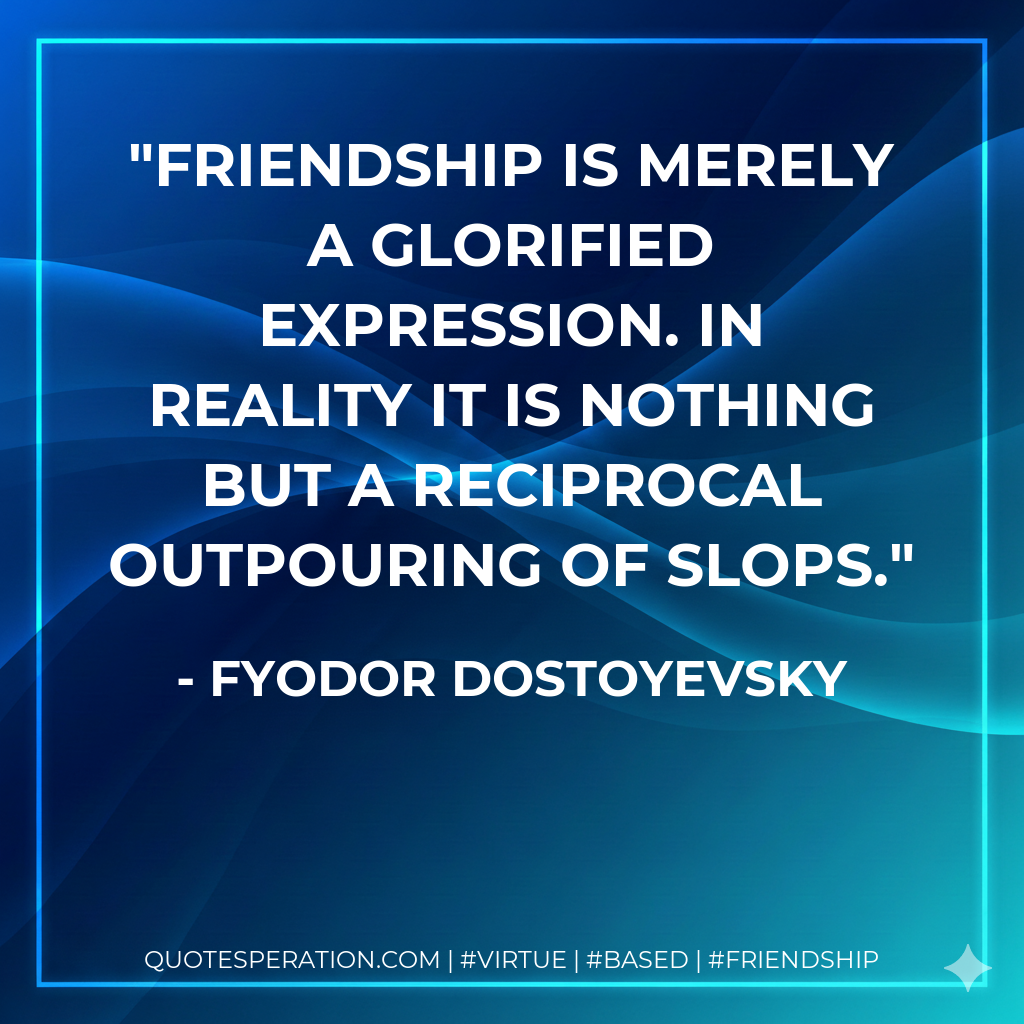 Friendship is merely a glorified expression. In reality it is nothing but a reciprocal outpouring of slops.