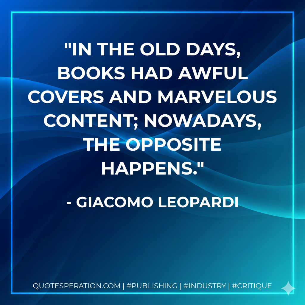In the old days, books had awful covers and marvelous content; nowadays, the opposite happens. - Giacomo Leopardi