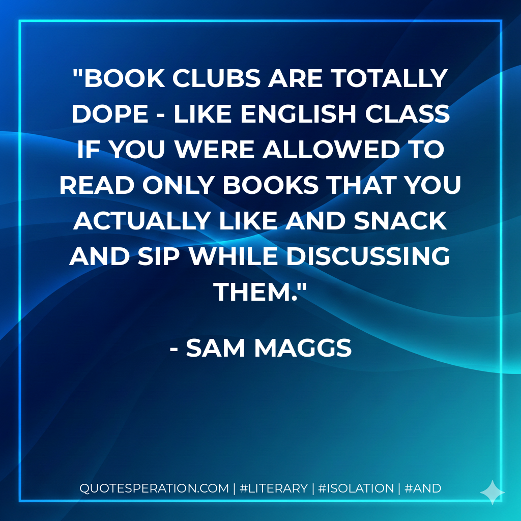 Book clubs are totally dope - like English class if you were allowed to read only books that you actually like and snack and sip while discussing them. - Sam Maggs