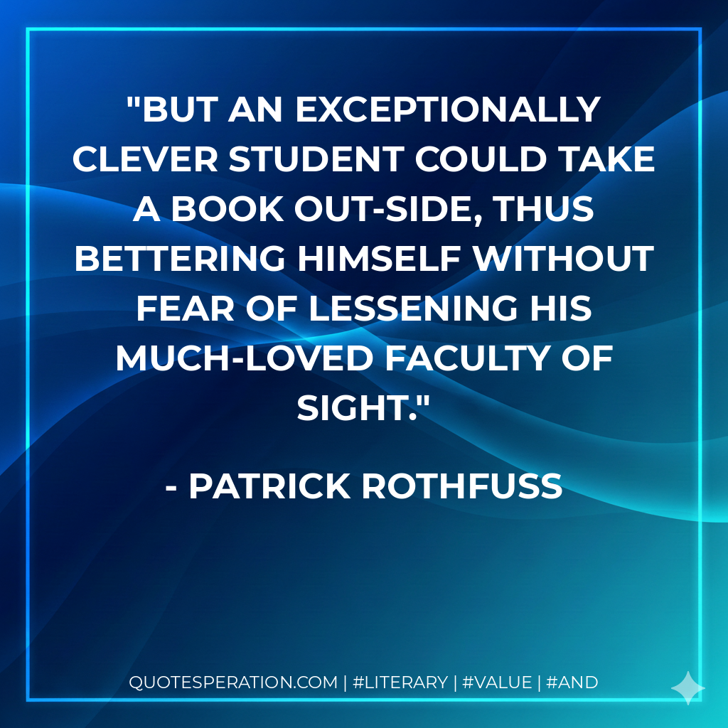 But an exceptionally clever student could take a book out-side, thus bettering himself without fear of lessening his much-loved faculty of sight. - Patrick Rothfuss