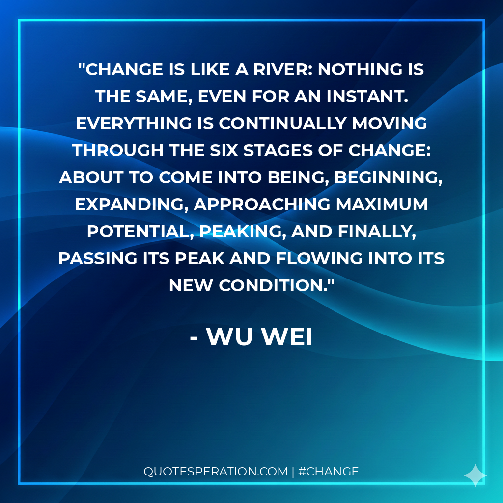 Change is like a river: nothing is the same, even for an instant. Everything is continually moving through the six stages of change: about to come into being, beginning, expanding, approaching maximum potential, peaking, and finally, passing its peak and flowing into its new condition.