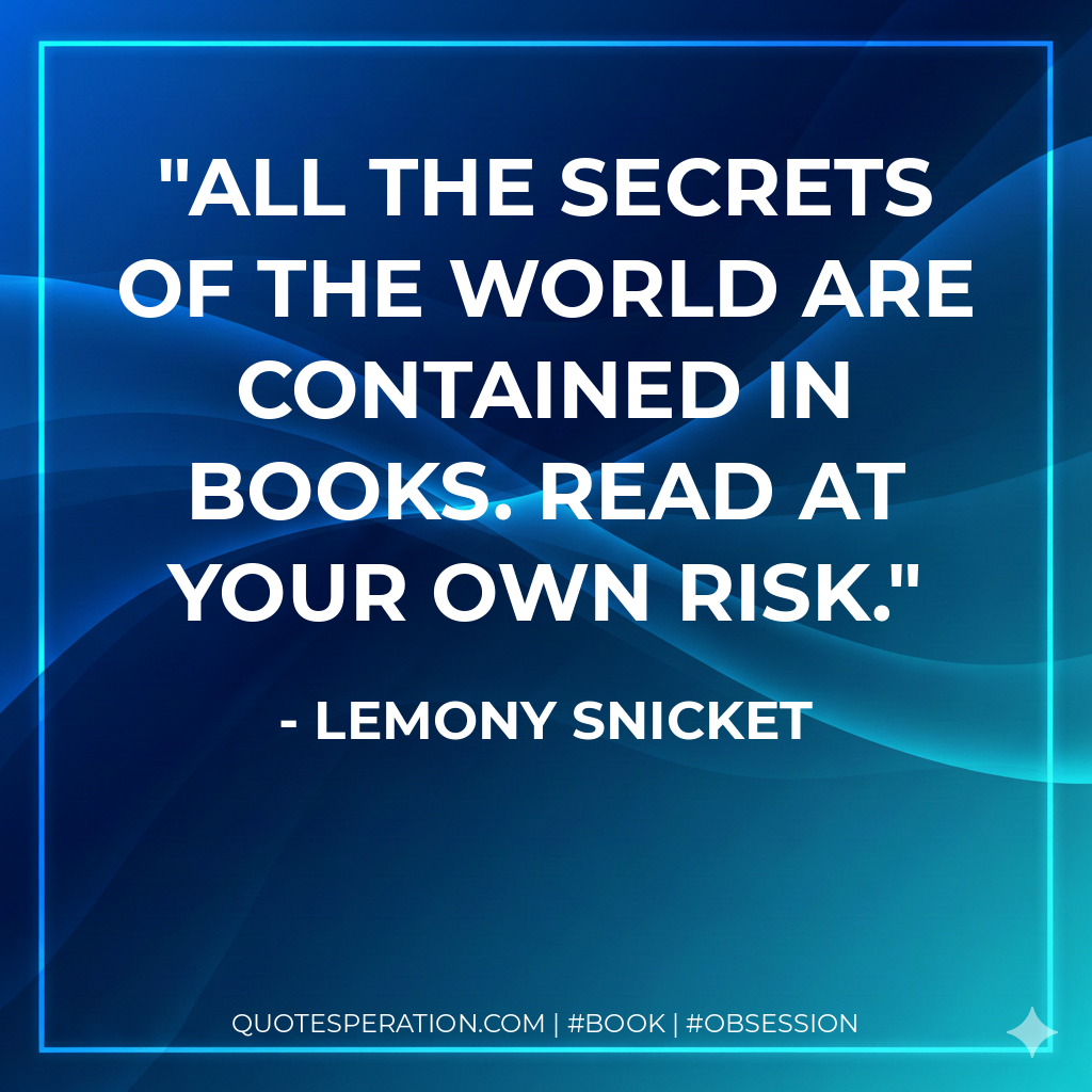 All the secrets of the world are contained in books. Read at your own risk. - Lemony Snicket