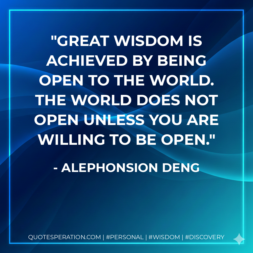 Great wisdom is achieved by being open to the world. The world does not open unless you are willing to be open.