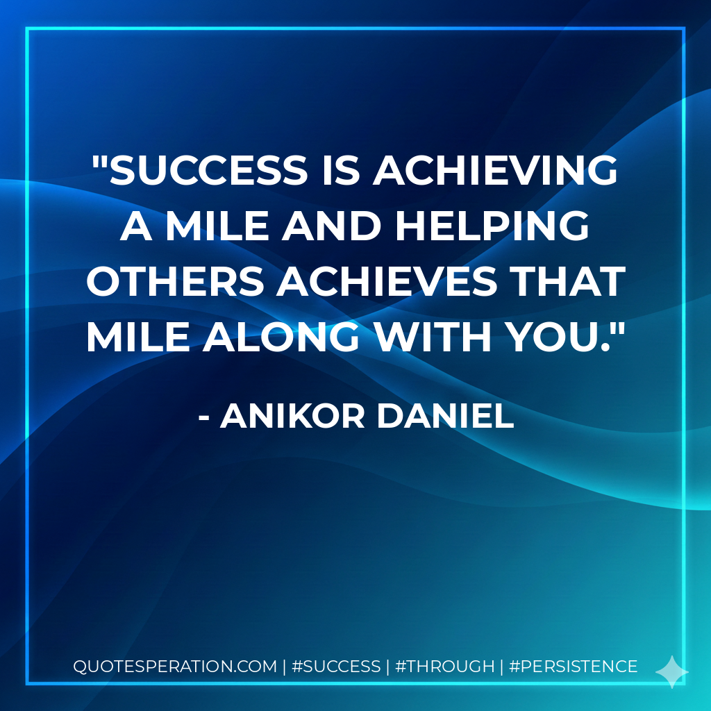 Success is achieving a mile and helping others achieves that mile along with you. - ANIKOR Daniel