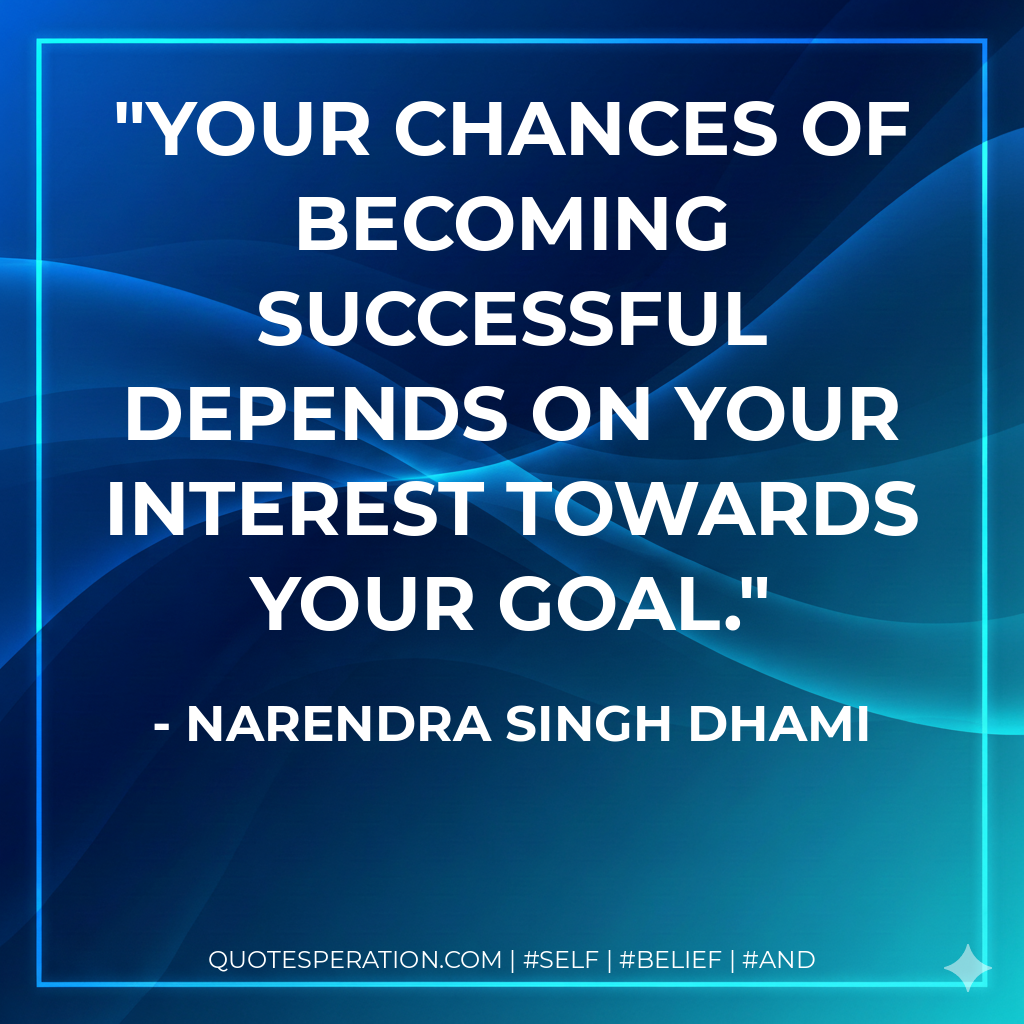 Your chances of becoming successful depends on your interest towards your goal. - Narendra Singh Dhami
