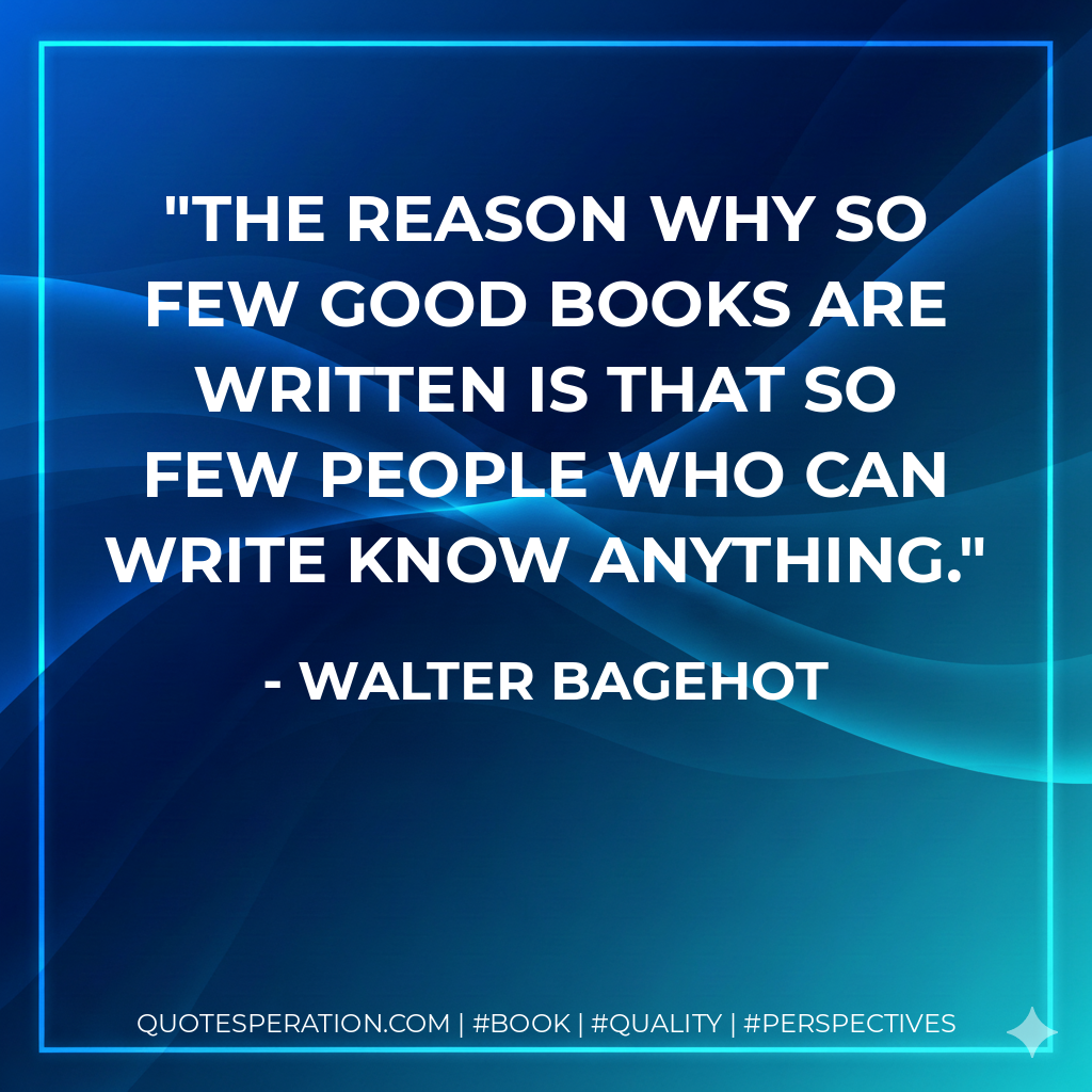 The reason why so few good books are written is that so few people who can write know anything. - Walter Bagehot
