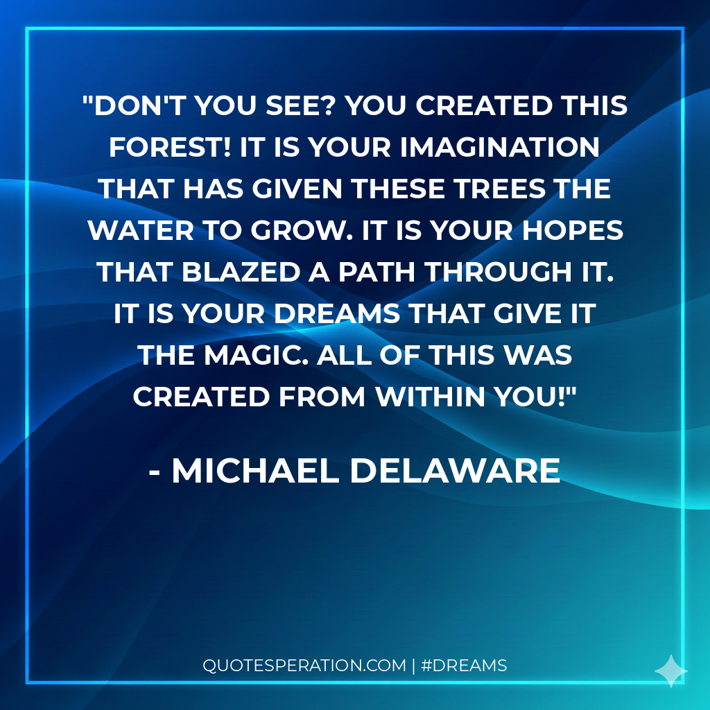 Don't you see? You created this forest! It is your imagination that has given these trees the water to grow. It is your hopes that blazed a path through it. It is your dreams that give it the magic. All of this was created from within you!