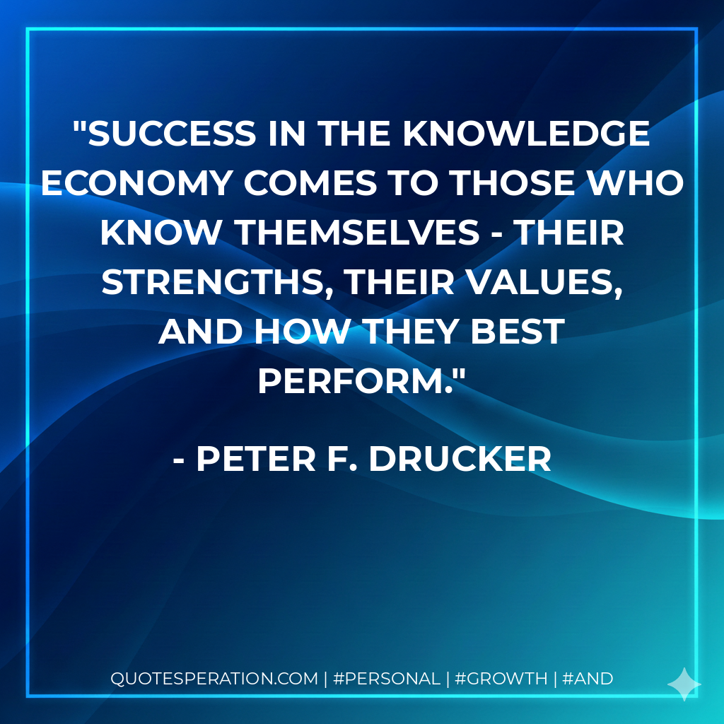 Success in the knowledge economy comes to those who know themselves - their strengths, their values, and how they best perform. - Peter F. Drucker