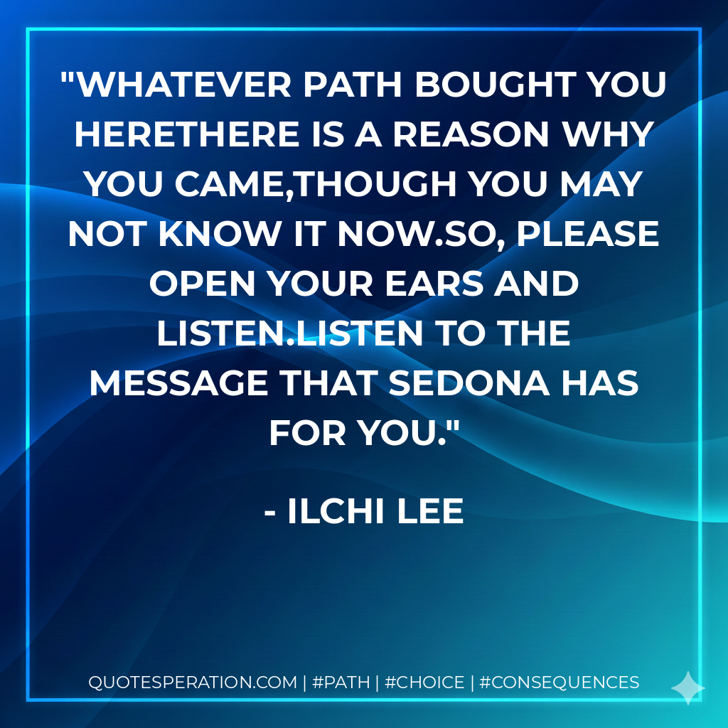 Whatever path bought you hereThere is a reason why you came,Though you may not know it now.So, please open your ears and listen.Listen to the message that Sedona has for you.