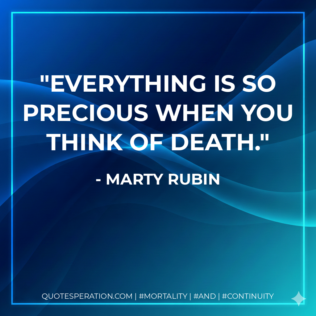 Everything is so precious when you think of death.