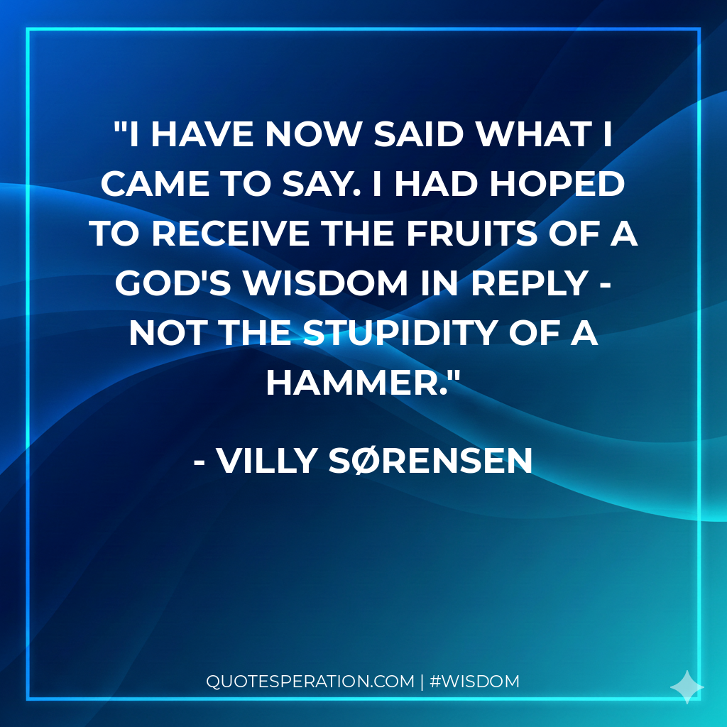 I have now said what I came to say. I had hoped to receive the fruits of a god's wisdom in reply - not the stupidity of a hammer.