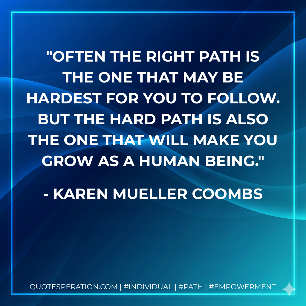 Often the right path is the one that may be hardest for you to follow. But the hard path is also the one that will make you grow as a human being.