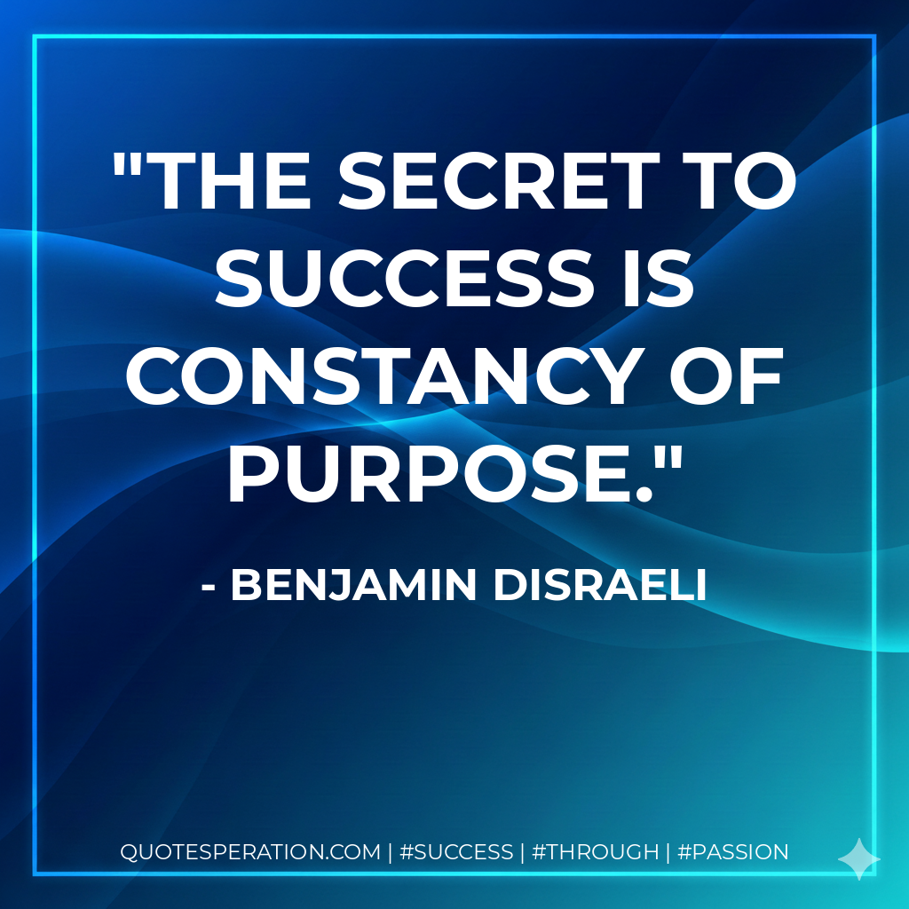 The secret to success is constancy of purpose. - Benjamin Disraeli
