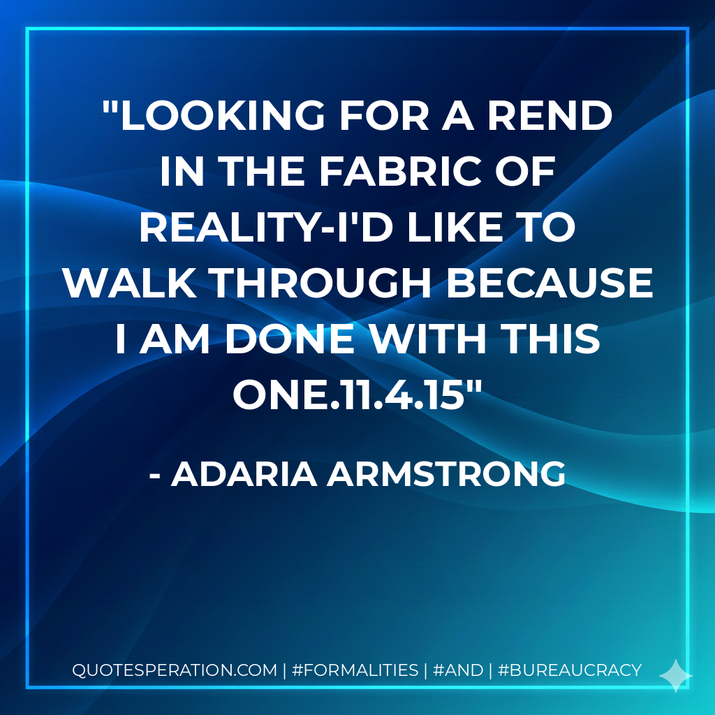 Looking for a rend in the fabric of reality-I'd like to walk through because I am done with this one.11.4.15