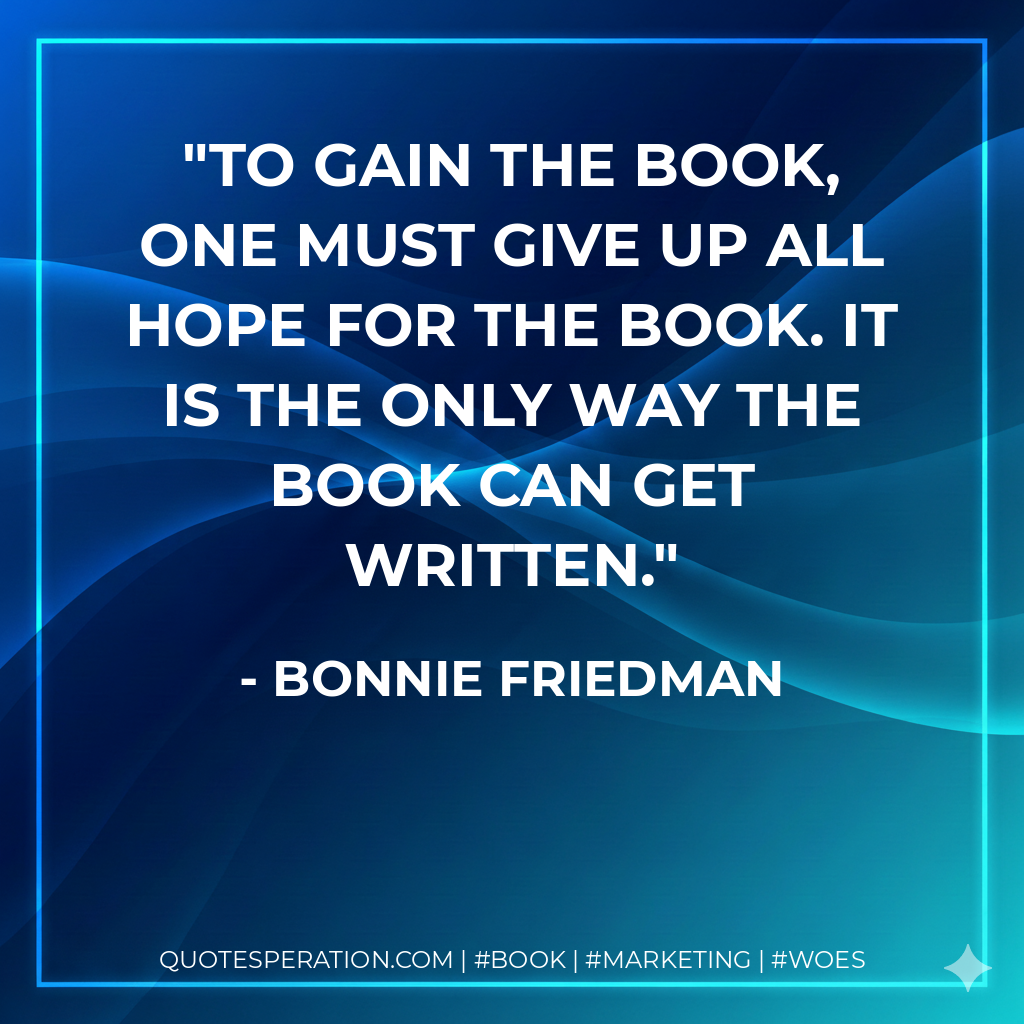 To gain the book, one must give up all hope for the book. It is the only way the book can get written.