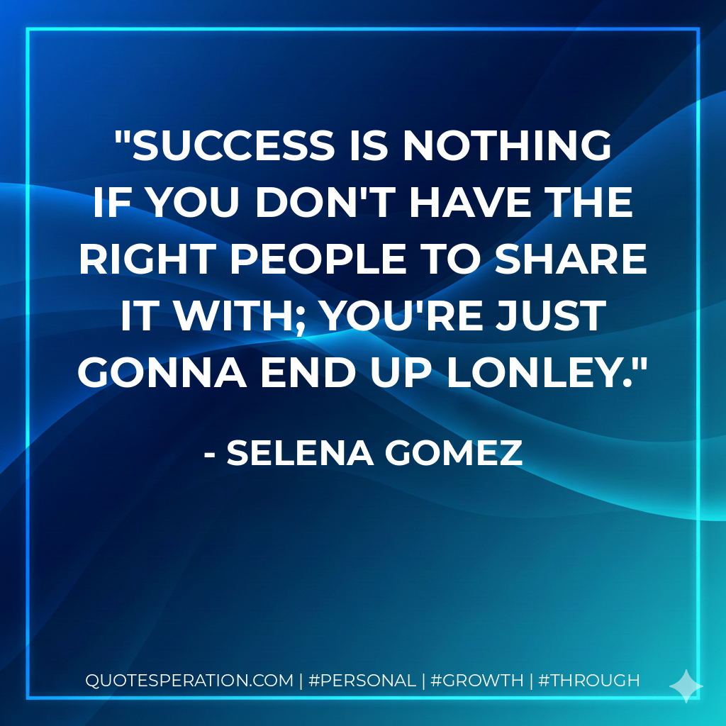 Success is nothing if you don't have the right people to share it with; you're just gonna end up Lonley. - Selena Gomez