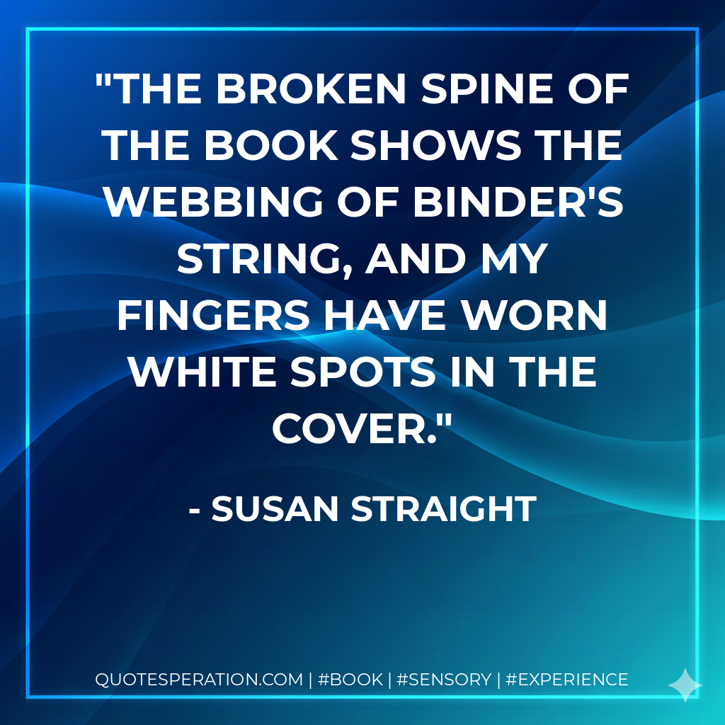 The broken spine of the book shows the webbing of binder's string, and my fingers have worn white spots in the cover. - Susan Straight