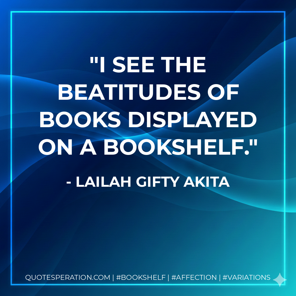 I see the beatitudes of books displayed on a bookshelf. - Lailah Gifty Akita