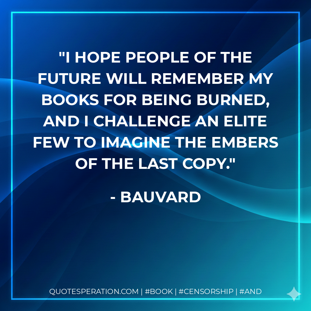 I hope people of the future will remember my books for being burned, and I challenge an elite few to imagine the embers of the last copy. - Bauvard