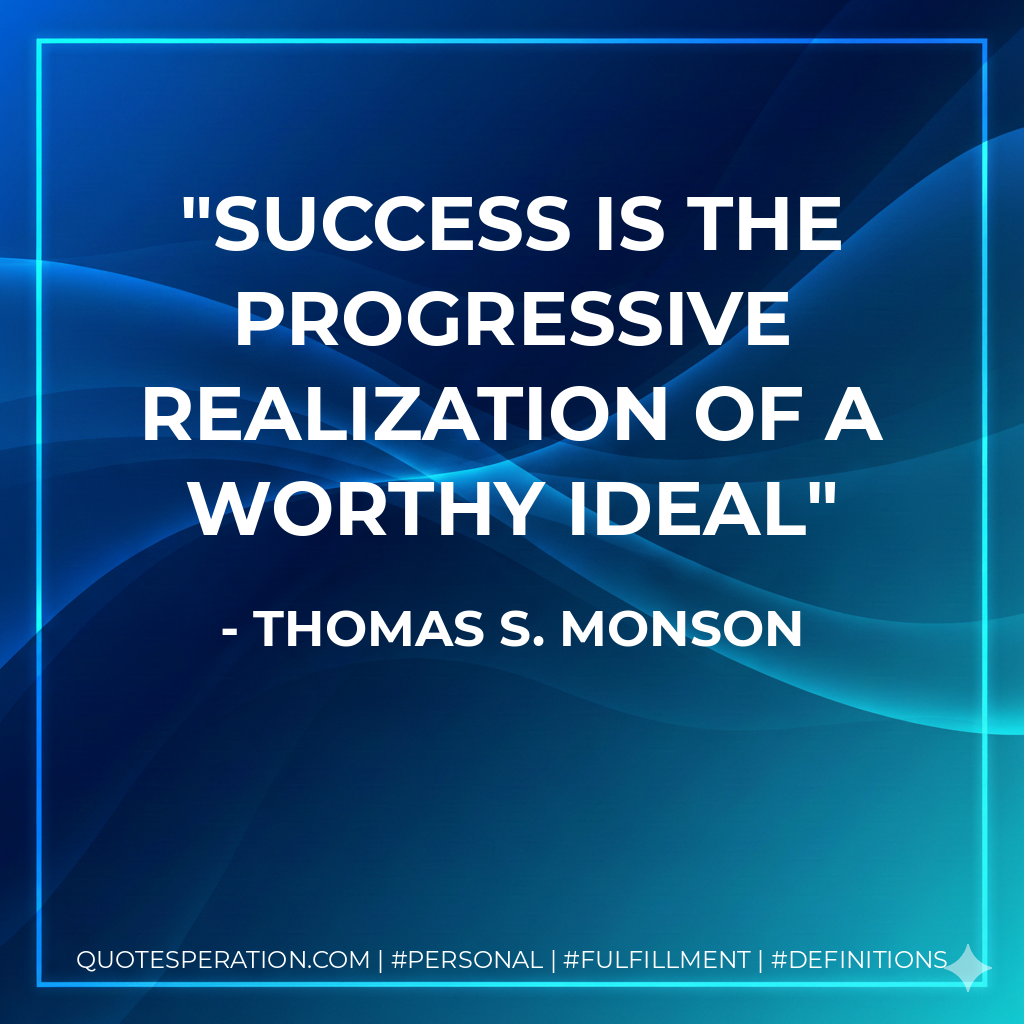Success is the progressive realization of a worthy ideal - Thomas S. Monson