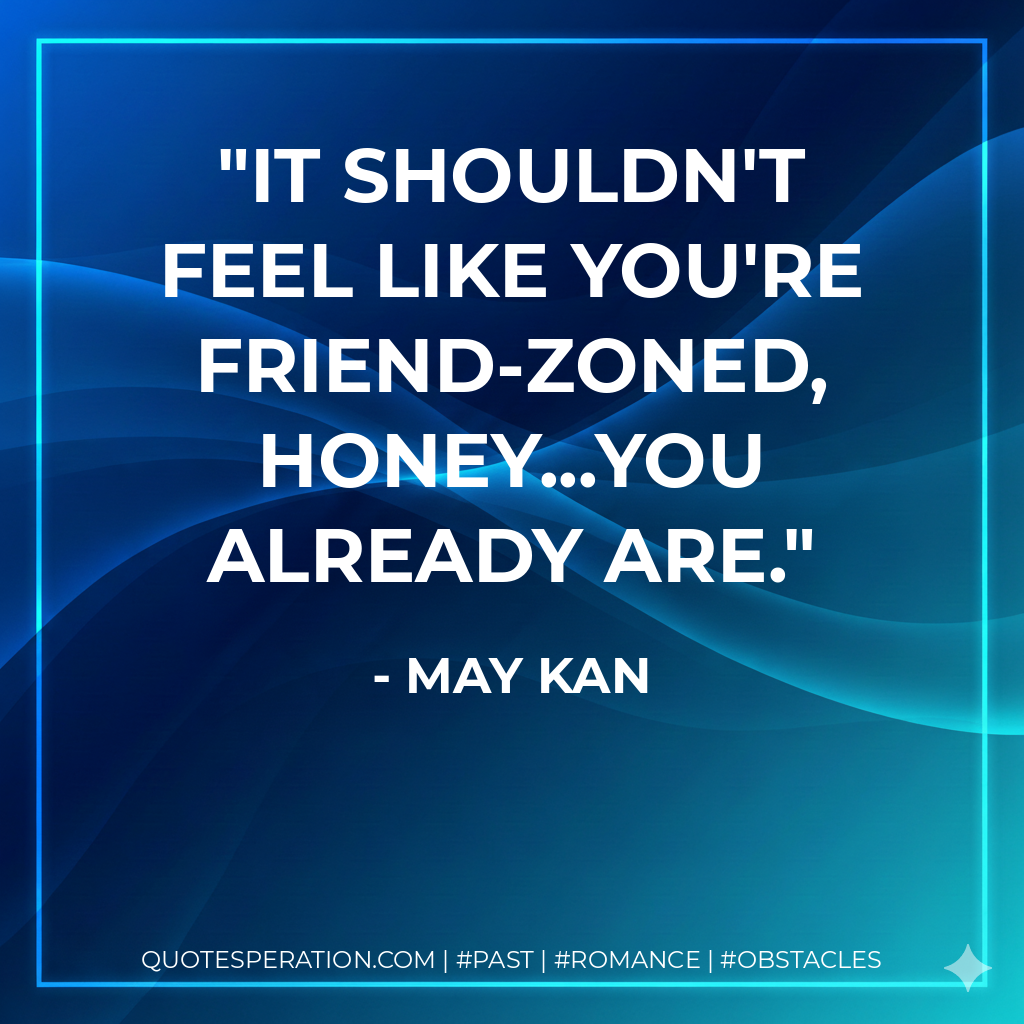 It shouldn't feel like you're friend-zoned, honey...you already are.