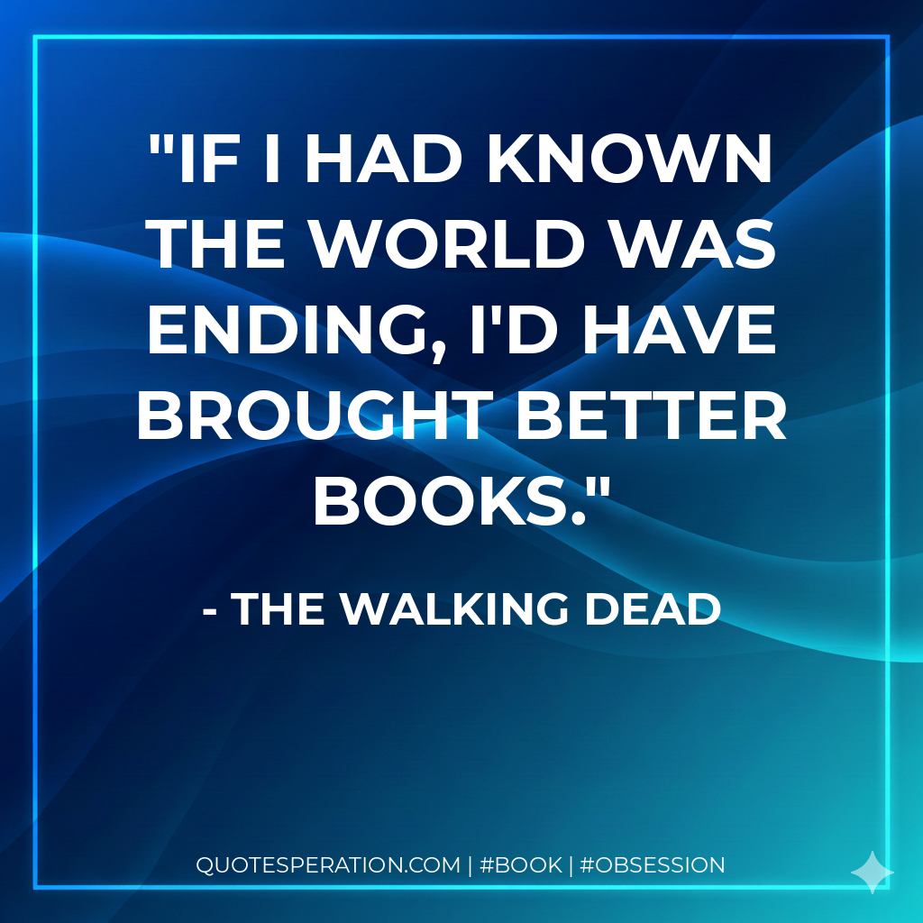 If I had known the world was ending, I'd have brought better books. - The Walking Dead