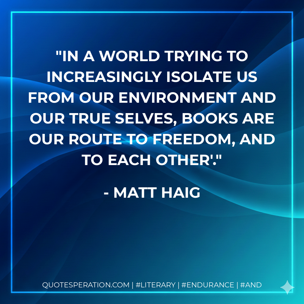 in a world trying to increasingly isolate us from our environment and our true selves, books are our route to freedom, and to each other'. - Matt Haig