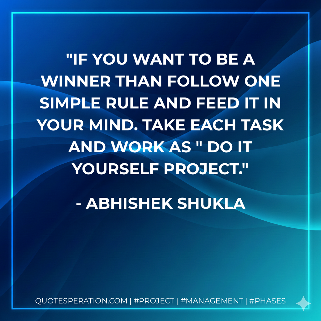 IF you want to be a winner than follow one simple rule and feed it in your mind. Take each task and work as " Do it yourself project. - Abhishek Shukla