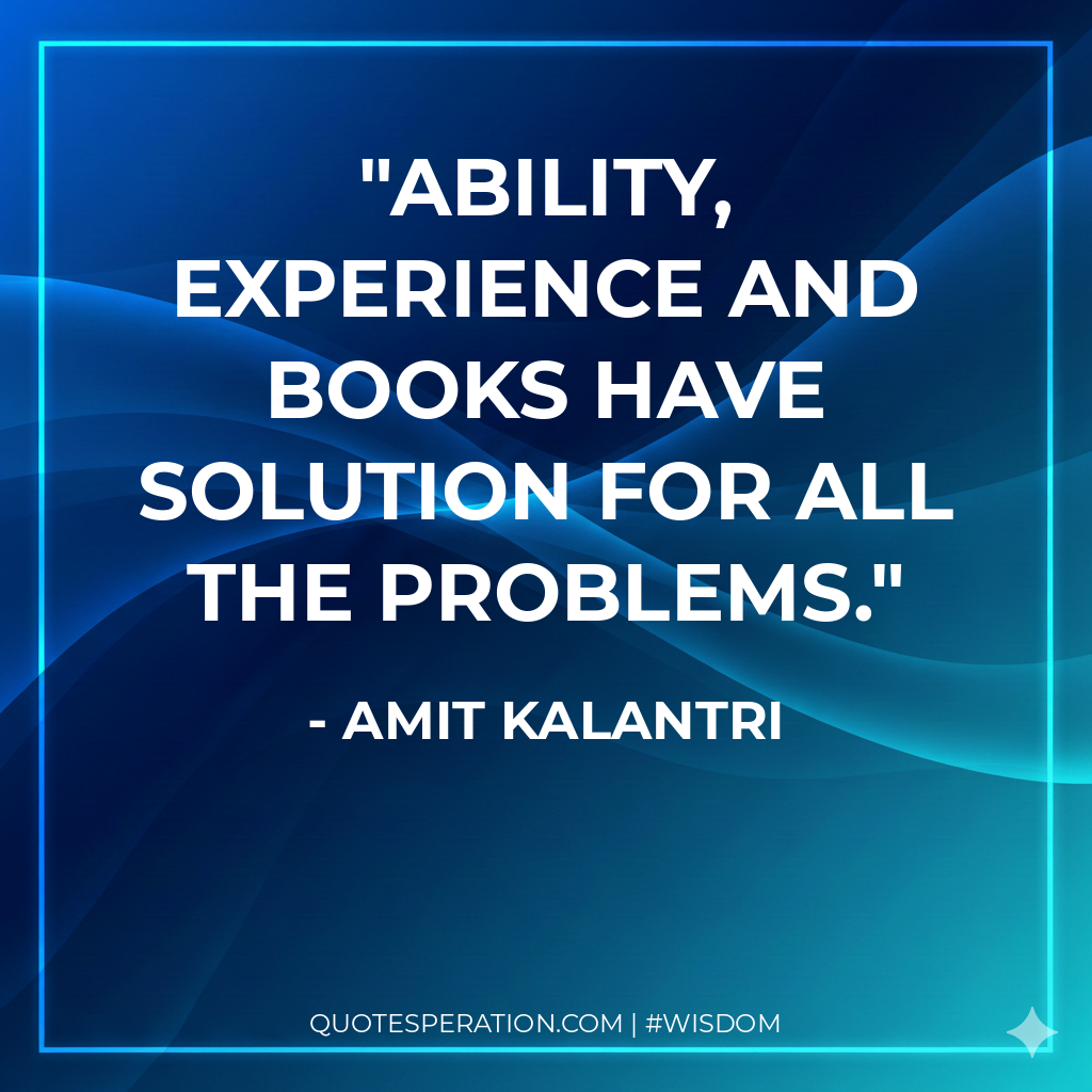 Ability, experience and books have solution for all the problems.