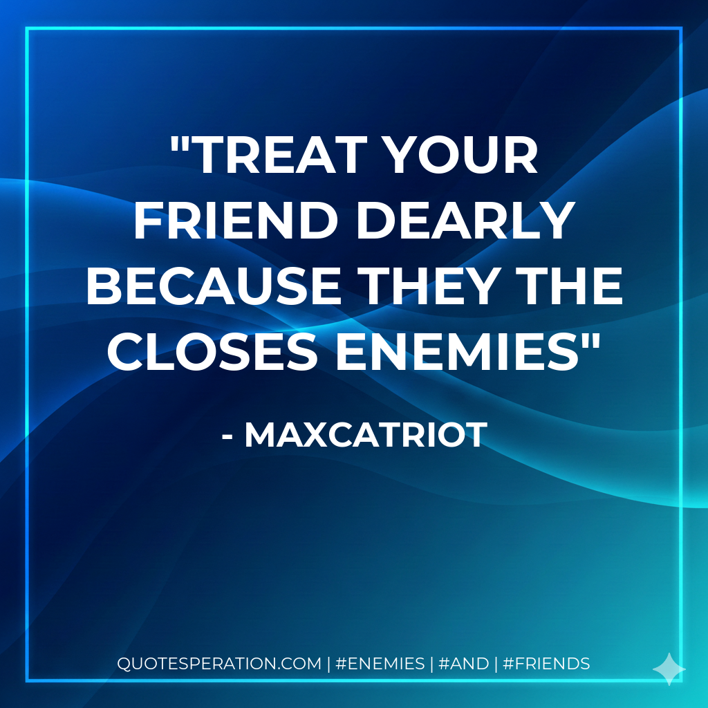 Treat your friend dearly because they the closes enemies