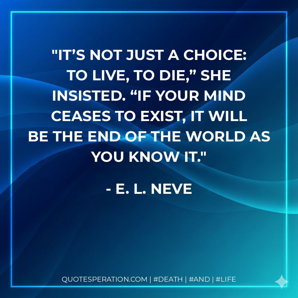 It’s not just a choice: to live, to die,” she insisted. “If your mind ceases to exist, it will be the end of the world as you know it.