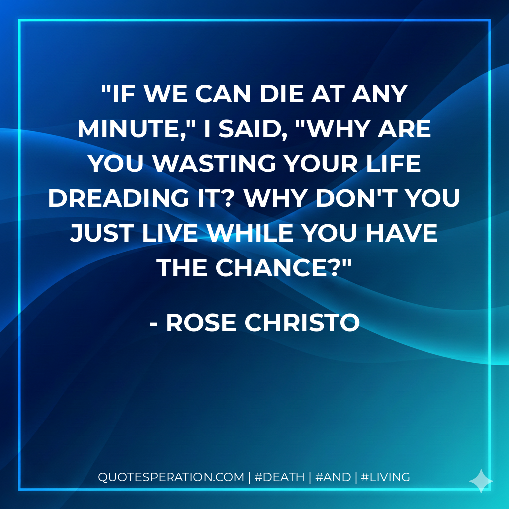 If we can die at any minute," I said, "why are you wasting your life dreading it? Why don't you just live while you have the chance?