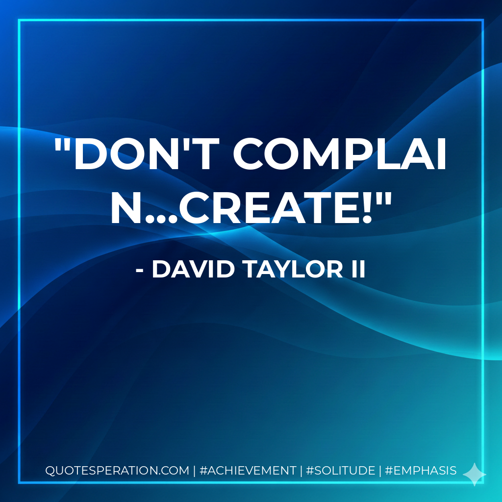 Don't complain...create! - David Taylor II